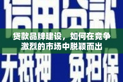 巩义贷款品牌建设，如何在竞争激烈的市场中脱颖而出