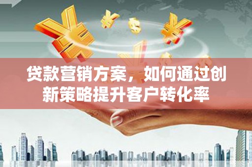 巩义贷款营销方案，如何通过创新策略提升客户转化率