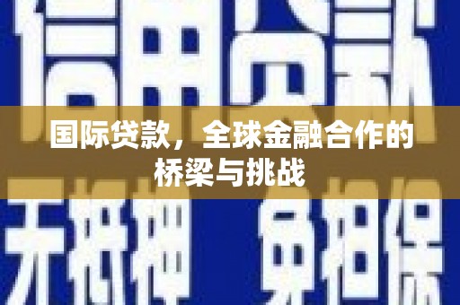 巩义国际贷款，全球金融合作的桥梁与挑战
