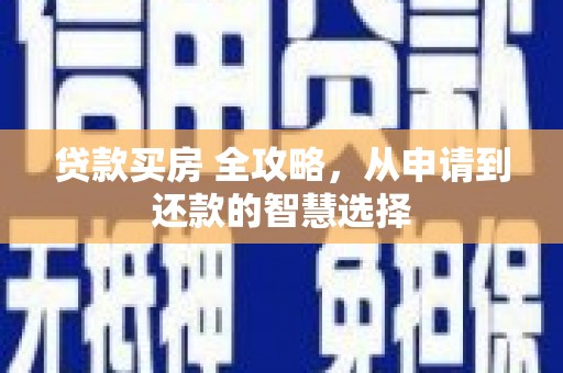 巩义贷款买房 全攻略，从申请到还款的智慧选择