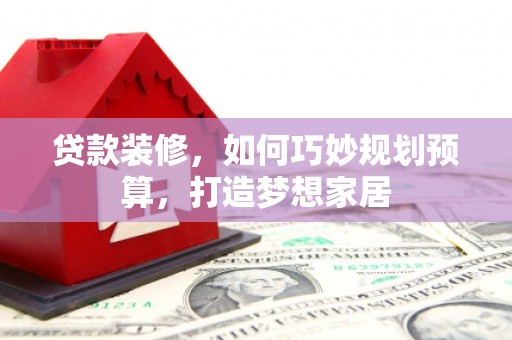 巩义贷款装修，如何巧妙规划预算，打造梦想家居