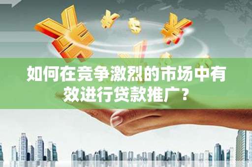 巩义如何在竞争激烈的市场中有效进行贷款推广？