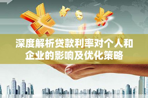 巩义深度解析贷款利率对个人和企业的影响及优化策略