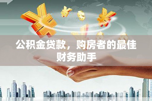 巩义公积金贷款，购房者的最佳财务助手