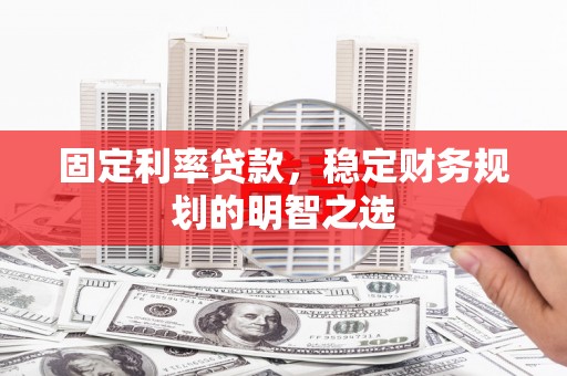 巩义固定利率贷款，稳定财务规划的明智之选