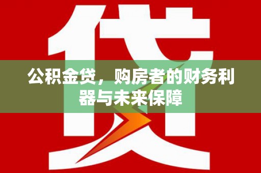 巩义公积金贷，购房者的财务利器与未来保障
