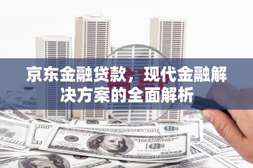 巩义京东金融贷款，现代金融解决方案的全面解析