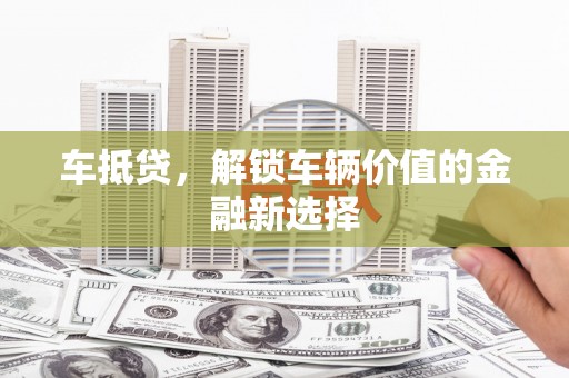 巩义车抵贷，解锁车辆价值的金融新选择