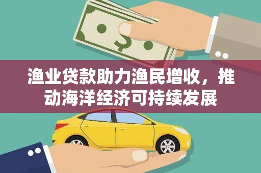 巩义渔业贷款助力渔民增收，推动海洋经济可持续发展