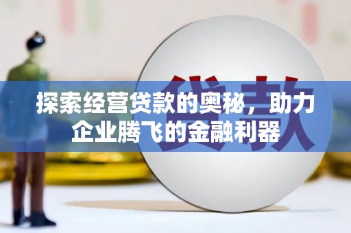 巩义探索经营贷款的奥秘，助力企业腾飞的金融利器