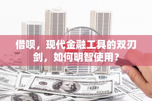巩义借呗，现代金融工具的双刃剑，如何明智使用？