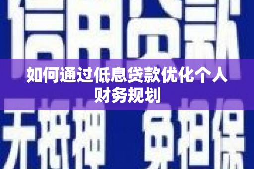 巩义如何通过低息贷款优化个人财务规划