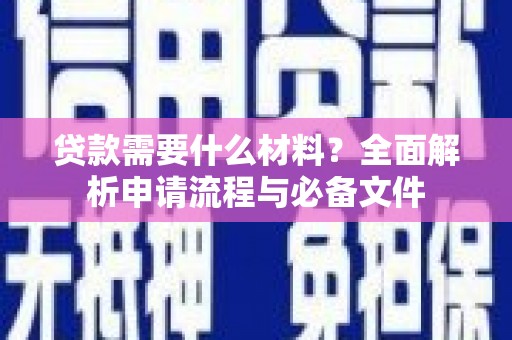 巩义贷款需要什么材料？全面解析申请流程与必备文件