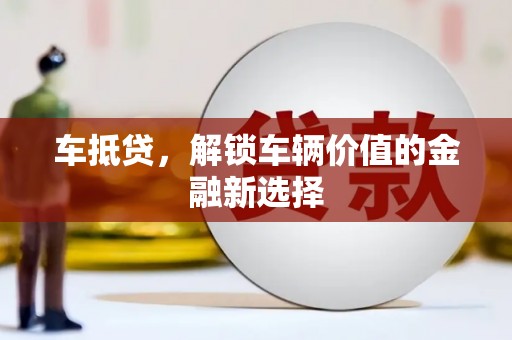 巩义车抵贷，解锁车辆价值的金融新选择