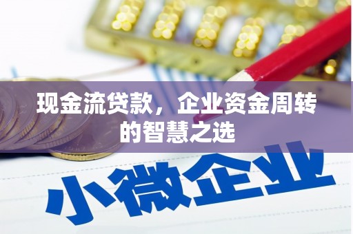 巩义现金流贷款，企业资金周转的智慧之选