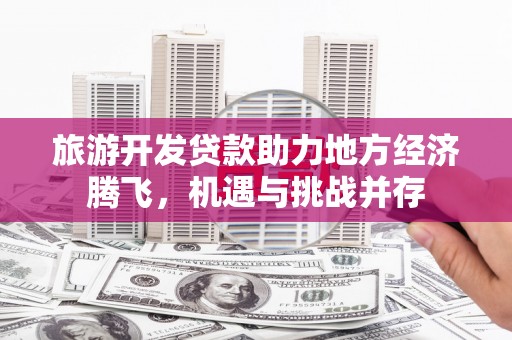 巩义旅游开发贷款助力地方经济腾飞，机遇与挑战并存