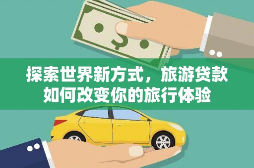 巩义探索世界新方式，旅游贷款如何改变你的旅行体验