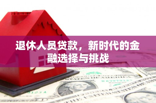 巩义退休人员贷款，新时代的金融选择与挑战