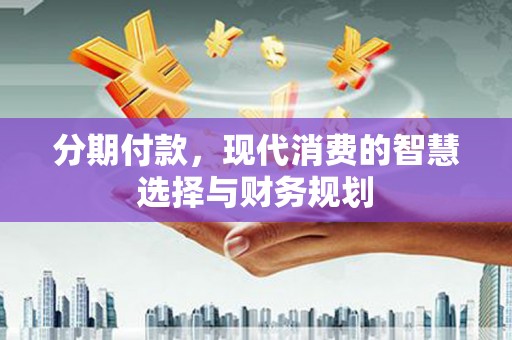 巩义分期付款，现代消费的智慧选择与财务规划