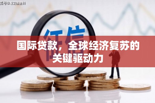 巩义国际贷款，全球经济复苏的关键驱动力