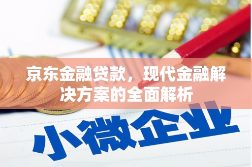 巩义京东金融贷款，现代金融解决方案的全面解析