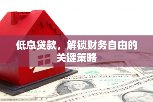 巩义低息贷款，解锁财务自由的关键策略