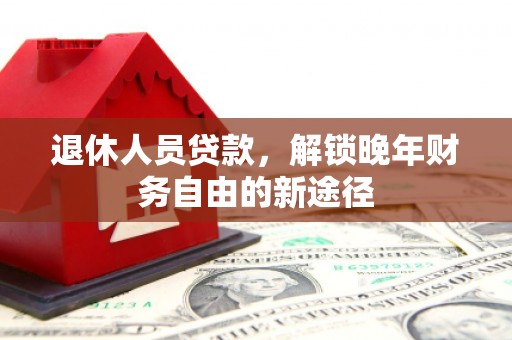 巩义退休人员贷款，解锁晚年财务自由的新途径