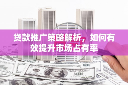 巩义贷款推广策略解析，如何有效提升市场占有率