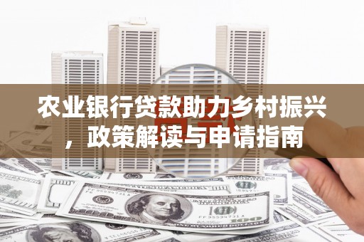 巩义农业银行贷款助力乡村振兴，政策解读与申请指南