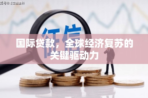 巩义国际贷款，全球经济复苏的关键驱动力