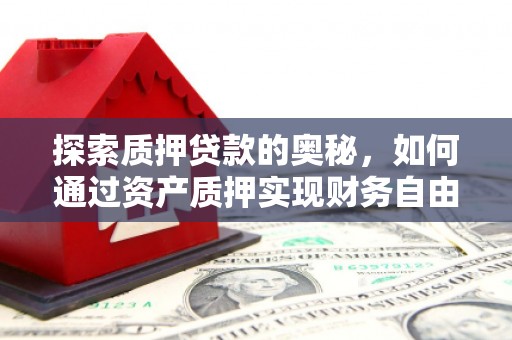 巩义探索质押贷款的奥秘，如何通过资产质押实现财务自由