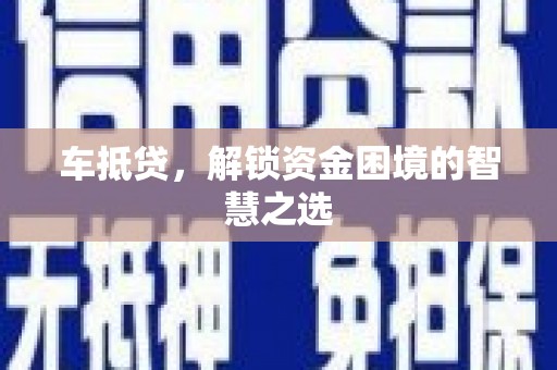 巩义车抵贷，解锁资金困境的智慧之选