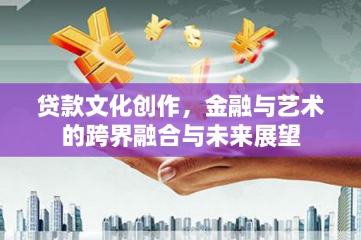 巩义贷款文化创作，金融与艺术的跨界融合与未来展望