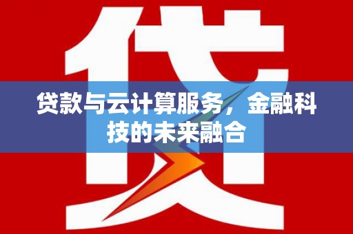 巩义贷款与云计算服务，金融科技的未来融合