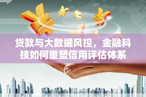 巩义贷款与大数据风控，金融科技如何重塑信用评估体系