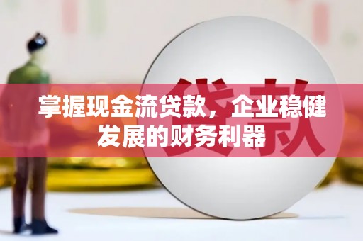 巩义掌握现金流贷款，企业稳健发展的财务利器