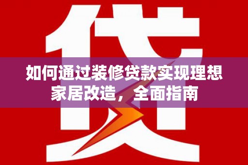 巩义如何通过装修贷款实现理想家居改造，全面指南