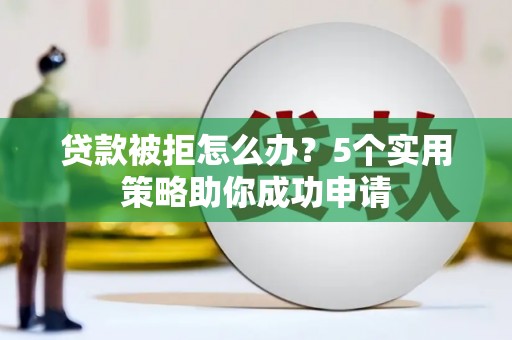巩义贷款被拒怎么办？5个实用策略助你成功申请