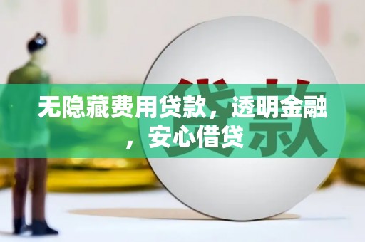 巩义无隐藏费用贷款，透明金融，安心借贷