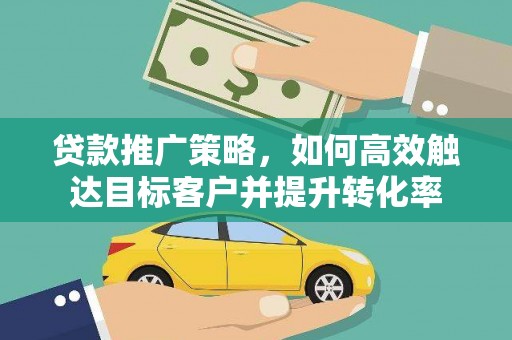巩义贷款推广策略，如何高效触达目标客户并提升转化率