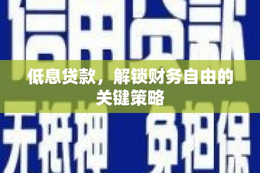 巩义低息贷款，解锁财务自由的关键策略