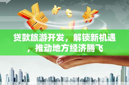 巩义贷款旅游开发，解锁新机遇，推动地方经济腾飞