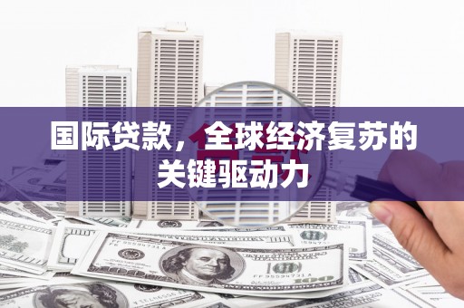 巩义国际贷款，全球经济复苏的关键驱动力