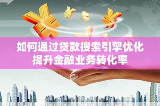 巩义如何通过贷款搜索引擎优化提升金融业务转化率