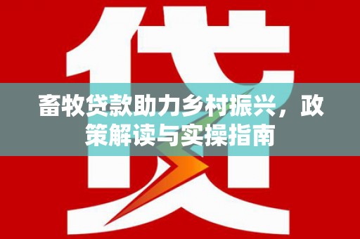 巩义畜牧贷款助力乡村振兴，政策解读与实操指南
