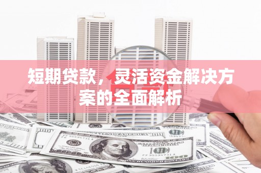 巩义短期贷款，灵活资金解决方案的全面解析