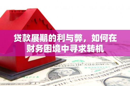 巩义贷款展期的利与弊，如何在财务困境中寻求转机
