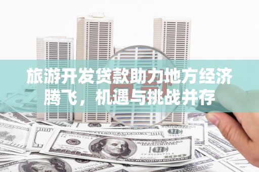 巩义旅游开发贷款助力地方经济腾飞，机遇与挑战并存