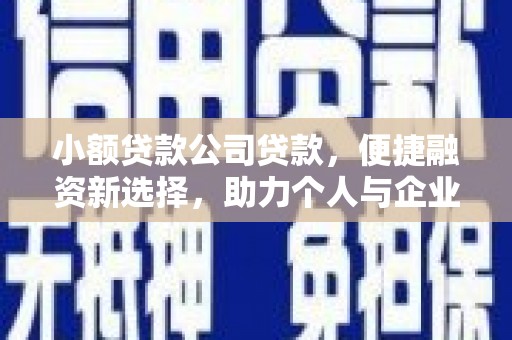 巩义小额贷款公司贷款，便捷融资新选择，助力个人与企业成长