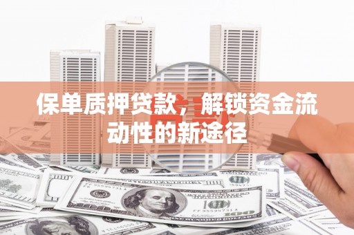 巩义保单质押贷款，解锁资金流动性的新途径
